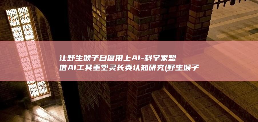 让野生猴子自愿用上AI-科学家想借AI工具重塑灵长类认知研究 (野生猴子抓破皮会怎么样)