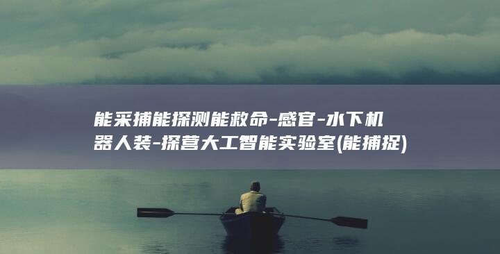 能采捕能探测能救命-感官-水下机器人装-探营大工智能实验室 (能捕捉)