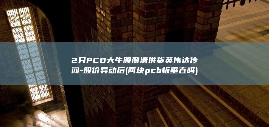 2只PCB大牛股澄清供货英伟达传闻-股价异动后 (两块pcb板垂直吗)