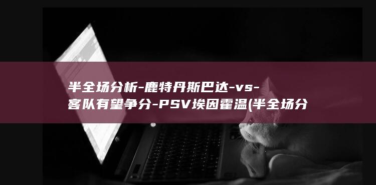 半全场分析-鹿特丹斯巴达-vs-客队有望争分-PSV埃因霍温 (半全场分析秘诀)