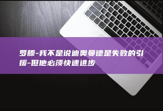 罗滕-我不是说迪奥曼德是失败的引援-但他必须快速进步