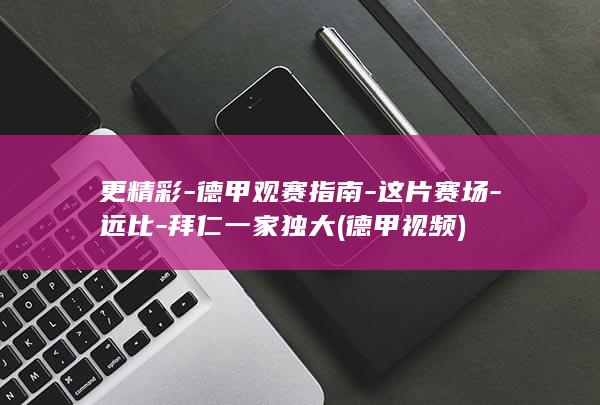 更精彩-德甲观赛指南-这片赛场-远比-拜仁一家独大 (德甲视频)