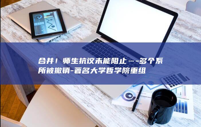 合并！师生抗议未能阻止…-多个系所被撤销-著名大学哲学院重组