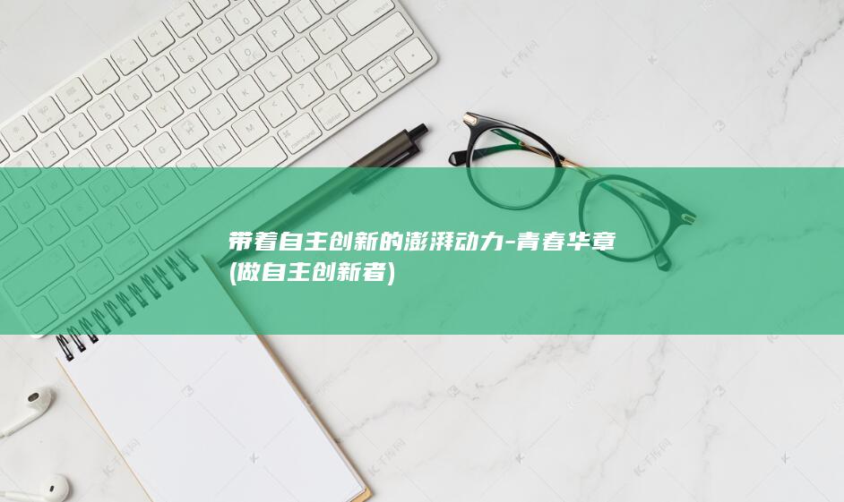 带着自主创新的澎湃动力-青春华章 (做自主创新者)