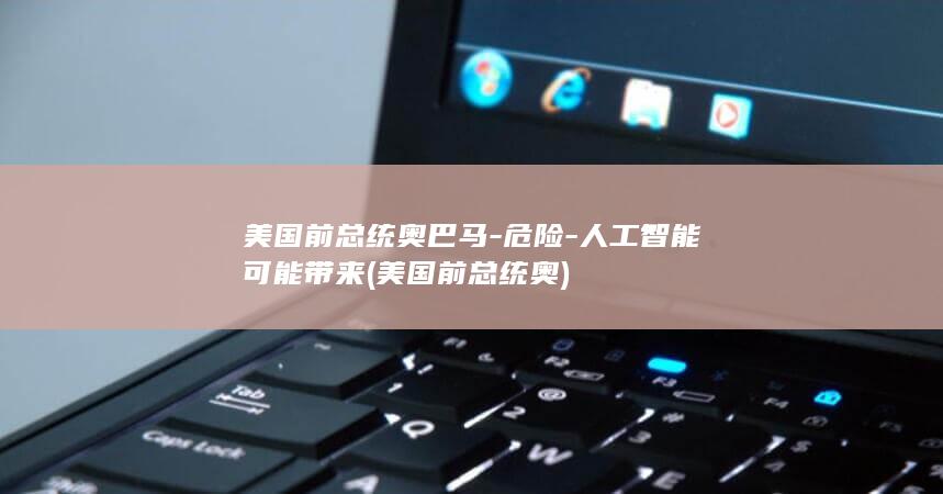 美国前总统奥巴马-危险-人工智能可能带来 (美国前总统奥)