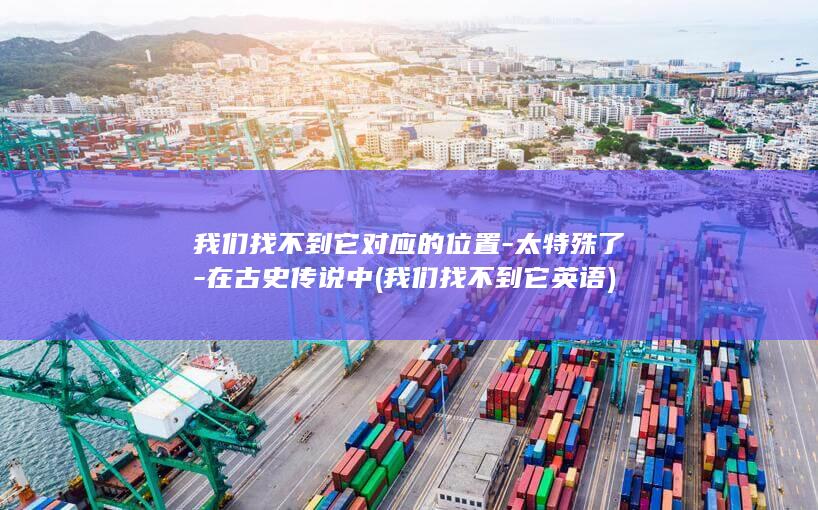 我们找不到它对应的位置-太特殊了-在古史传说中 (我们找不到它英语)