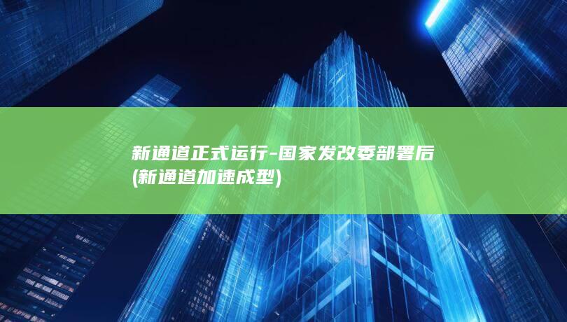 新通道正式运行-国家发改委部署后 (新通道加速成型)