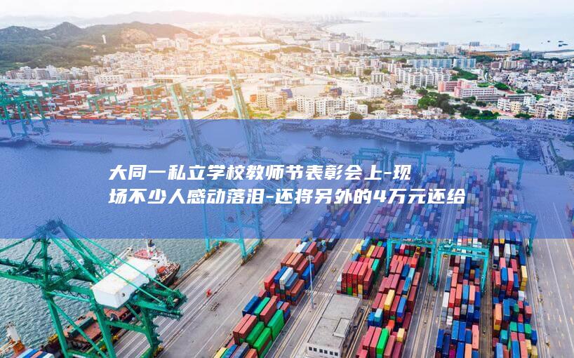 大同一私立学校教师节表彰会上-现场不少人感动落泪-还将另外的4万元还给校长-一名老师突然宣布将自己4.8万元奖金平分给400多名学生