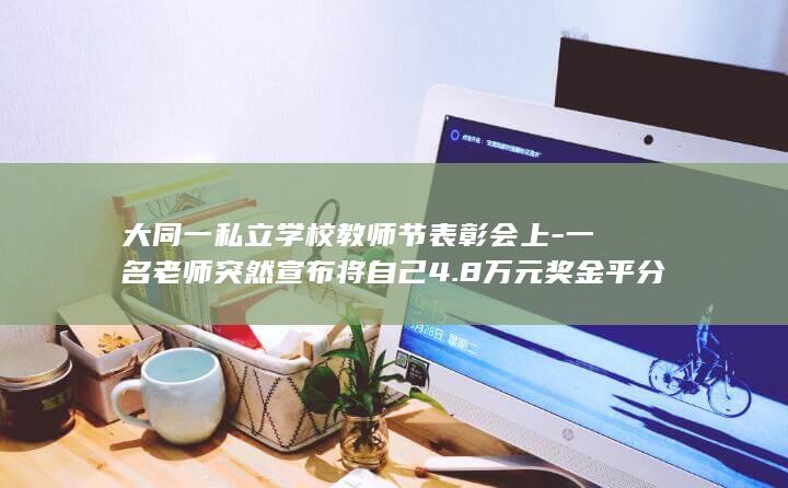大同一私立学校教师节表彰会上-一名老师突然宣布将自己4.8万元奖金平分给400多名学生-现场不少人感动落泪-还将另外的4万元还给校长