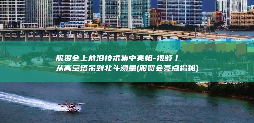 服贸会上前沿技术集中亮相-视频丨从高空塔吊到北斗测量 (服贸会亮点揭秘)