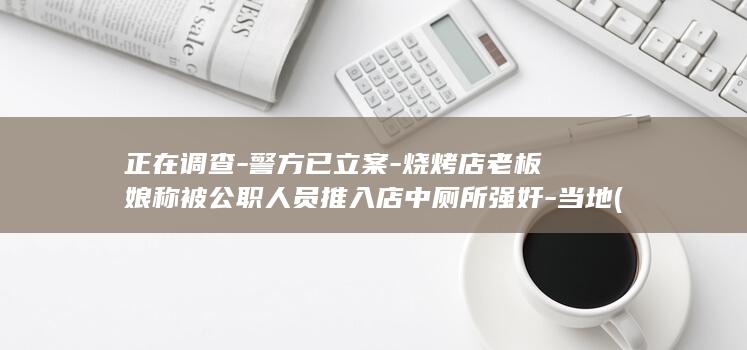 正在调查-警方已立案-烧烤店老板娘称被公职人员推入店中厕所强奸-当地 (警察正在调查这件事英语)
