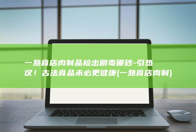 一熟食店肉制品检出剧毒硼砂-引热议！古法食品未必更健康 (一熟食店肉制)