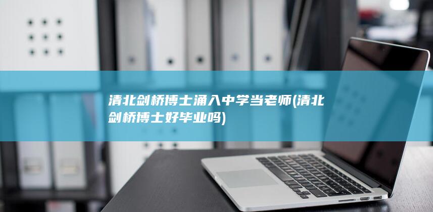 清北剑桥博士涌入中学当老师 (清北剑桥博士好毕业吗)
