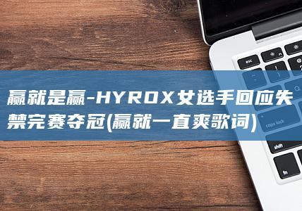赢就是赢-HYROX女选手回应失禁完赛夺冠 (赢就一直爽歌词)