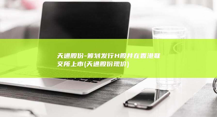 天通股份-筹划发行H股并在香港联交所上市 (天通股份现价)