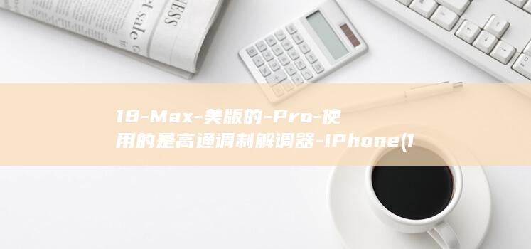 18-Max-美版的-Pro-使用的是高通调制解调器-iPhone (18码鞋子多大可以穿)