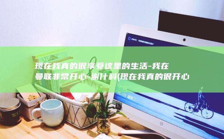 现在我真的很享受这里的生活-我在曼联非常开心-谢什科 (现在我真的很开心英语)