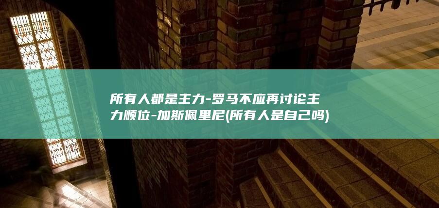 所有人都是主力-罗马不应再讨论主力顺位-加斯佩里尼 (所有人是自己吗)