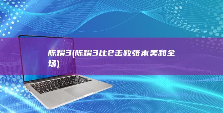 陈熠3 (陈熠3比2击败张本美和全场)