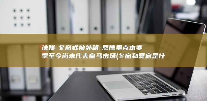 法媒-冬窗或被外租-恩德里克本赛季至今尚未代表皇马出场 (冬窗和夏窗是什么意思)