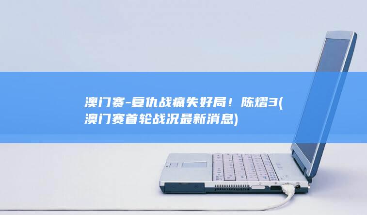 澳门赛-复仇战痛失好局！陈熠3 (澳门赛首轮战况最新消息)