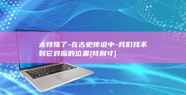 太特殊了-在古史传说中-我们找不到它对应的位置 (特别寸)