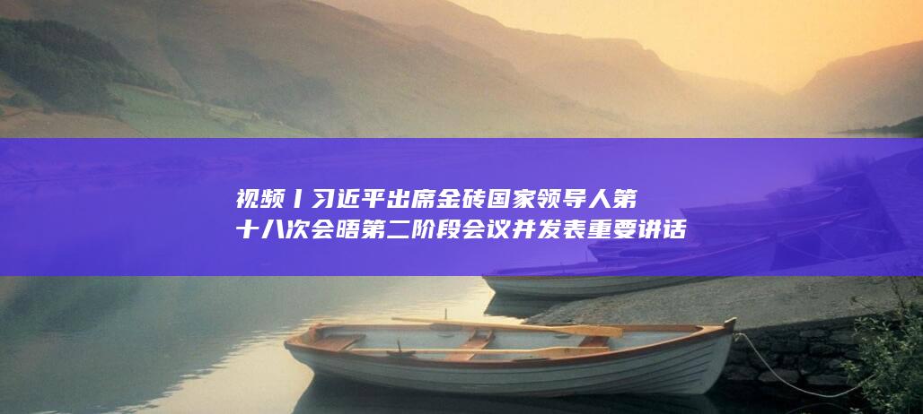 视频丨习近平出席金砖国家领导人第十八次会晤第二阶段会议并发表重要讲话