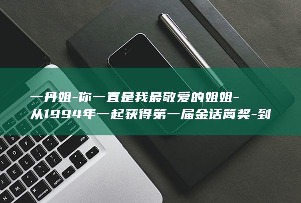 一丹姐-你一直是我最敬爱的姐姐-从1994年一起获得第一届金话筒奖-到我们为女性成长出海远行-杨澜得知敬一丹去世痛哭 (一丹的个人资料)