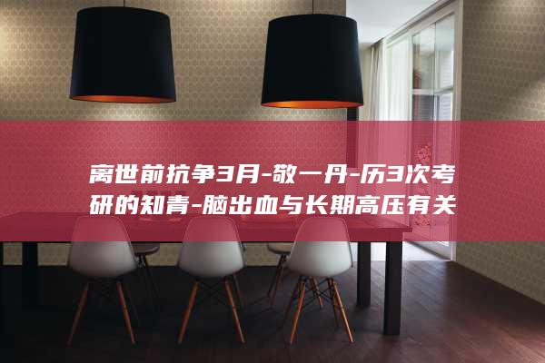 离世前抗争3月-敬一丹-历3次考研的知青-脑出血与长期高压有关