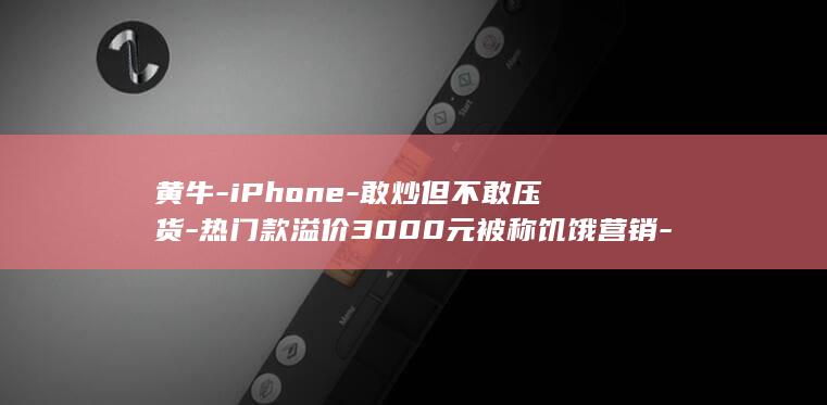 黄牛-iPhone-敢炒但不敢压货-热门款溢价3000元被称饥饿营销-18pro预售秒空 (黄牛iphone13会炒吗)