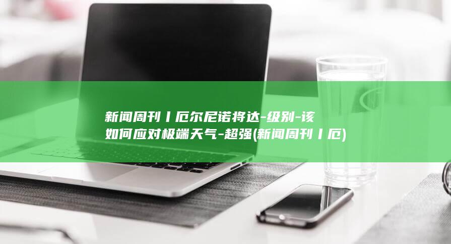 新闻周刊丨厄尔尼诺将达-级别-该如何应对极端天气-超强 (新闻周刊丨厄)