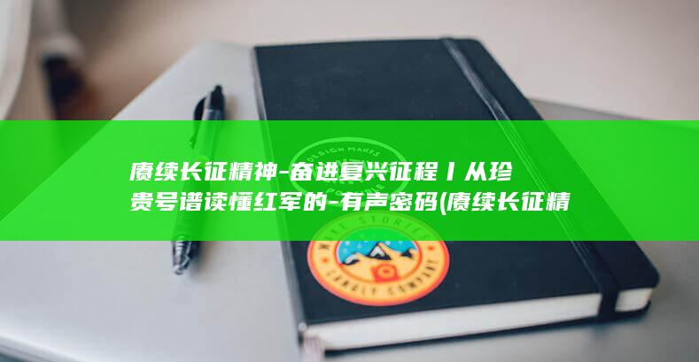 赓续长征精神-奋进复兴征程丨从珍贵号谱读懂红军的-有声密码 (赓续长征精神怎么读)