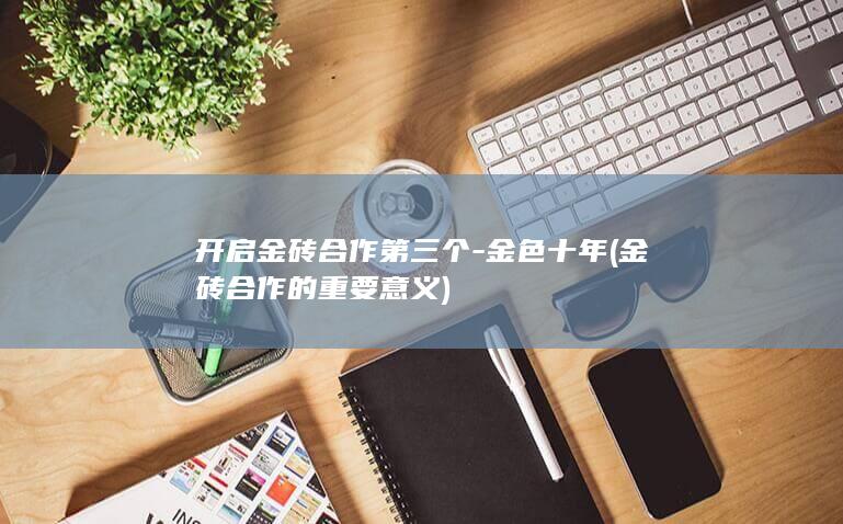 开启金砖合作第三个-金色十年 (金砖合作的重要意义)