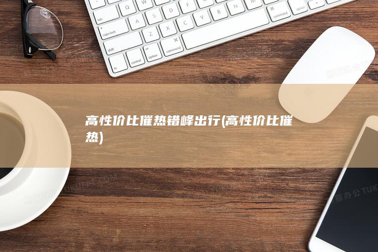 高性价比催热错峰出行 (高性价比催热)