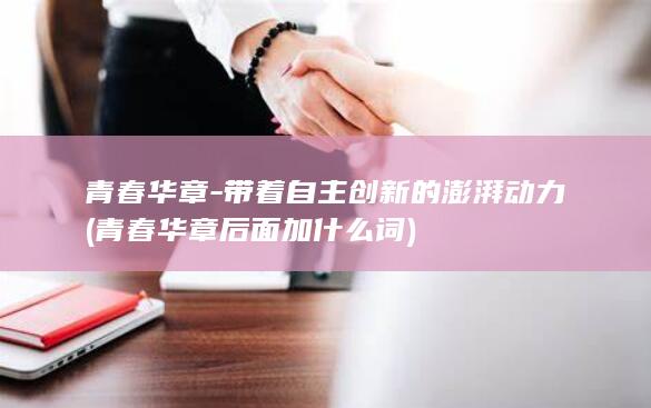 青春华章-带着自主创新的澎湃动力 (青春华章后面加什么词)