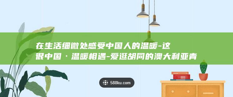 在生活细微处感受中国人的温暖-这很中国·温暖相遇-爱逛胡同的澳大利亚青年 (生活细微处,暖意静流淌)