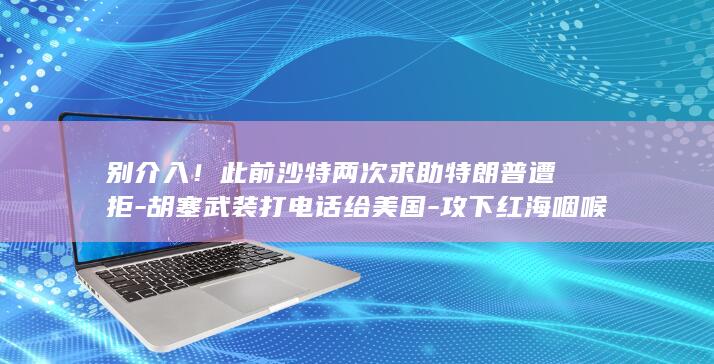 别介入！此前沙特两次求助特朗普遭拒-胡塞武装打电话给美国-攻下红海咽喉岛屿 (别介入别人的因果否则你就是因果了)