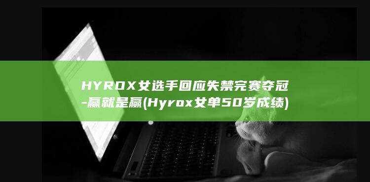 HYROX女选手回应失禁完赛夺冠-赢就是赢 (Hyrox女单50岁成绩)