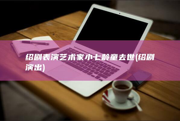 绍剧表演艺术家小七龄童去世 (绍剧演出)