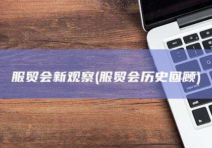 服贸会新观察 (服贸会历史回顾)