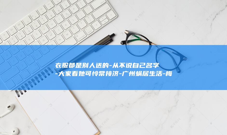 衣服都是别人送的-从不说自己名字-大家看她可怜常接济-广州蜗居生活-梅姨-邻居回忆 (有别人的衣服能做对她不利的事吗)