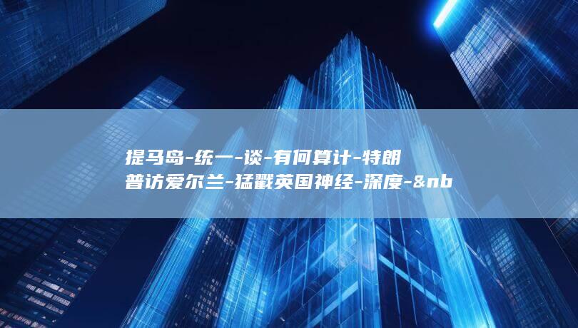 提马岛-统一-谈-有何算计-特朗普访爱尔兰-猛戳英国神经-深度-&nbsp (马提尼岛在哪)