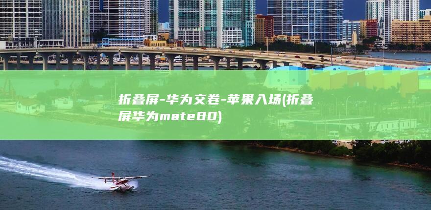 折叠屏-华为交卷-苹果入场 (折叠屏华为mate80)