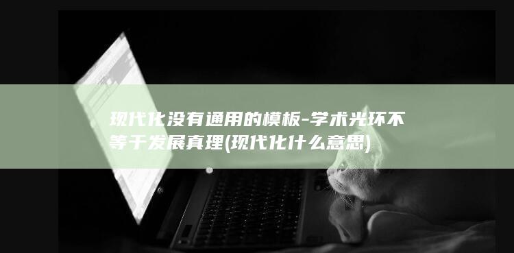 现代化没有通用的模板-学术光环不等于发展真理 (现代化什么意思)