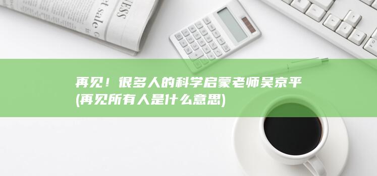 再见！很多人的科学启蒙老师吴京平 (再见所有人是什么意思)