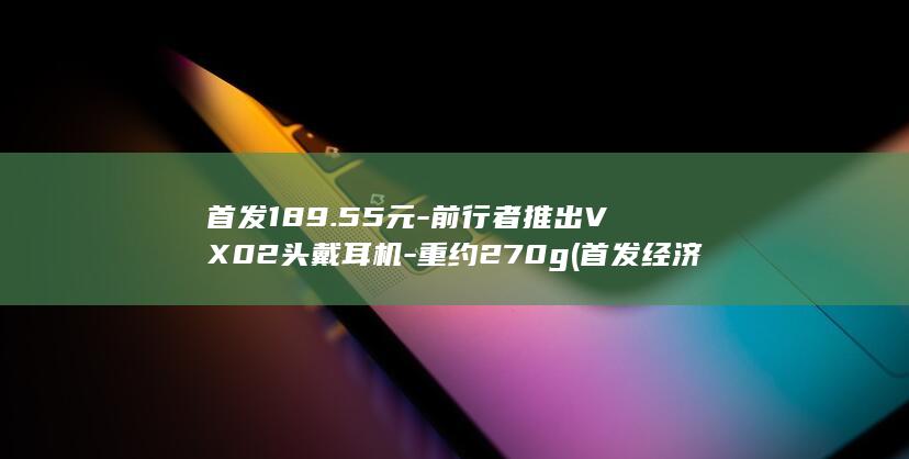 首发189.55元-前行者推出VX02头戴耳机-重约270g (首发经济)