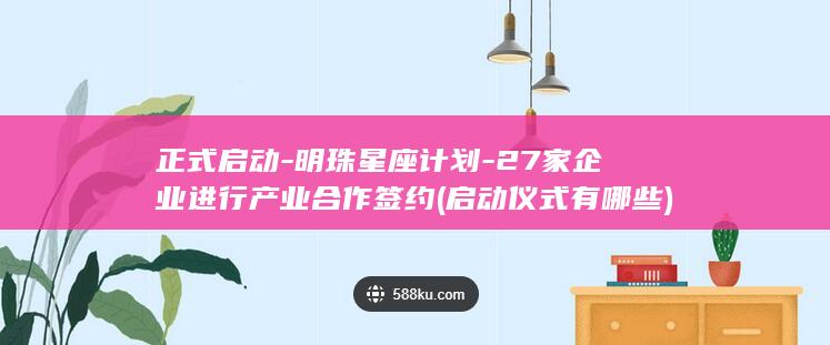 正式启动-明珠星座计划-27家企业进行产业合作签约 (启动仪式有哪些)
