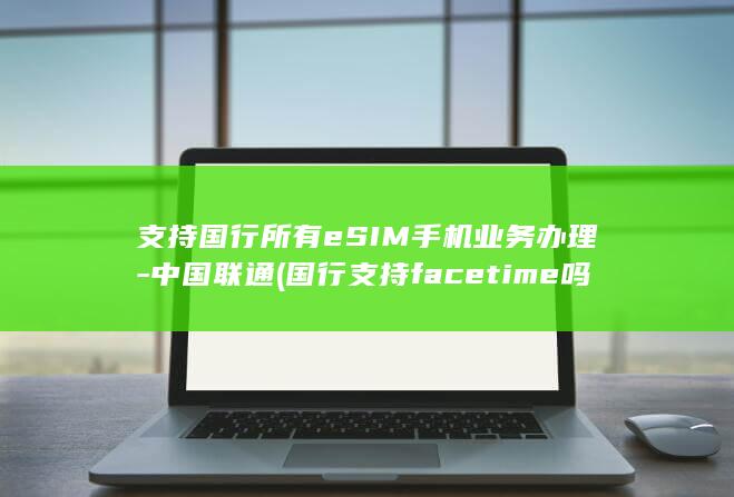 支持国行所有eSIM手机业务办理-中国联通 (国行支持facetime吗)