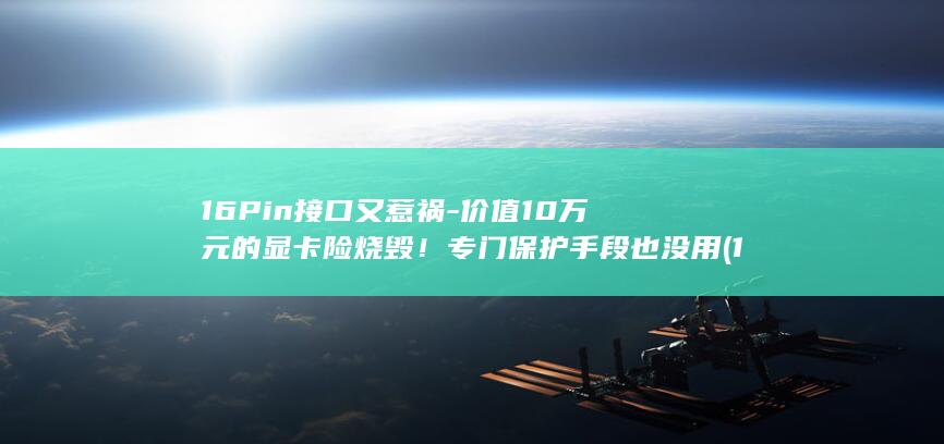 16Pin接口又惹祸-价值10万元的显卡险烧毁！专门保护手段也没用 (16pin接)