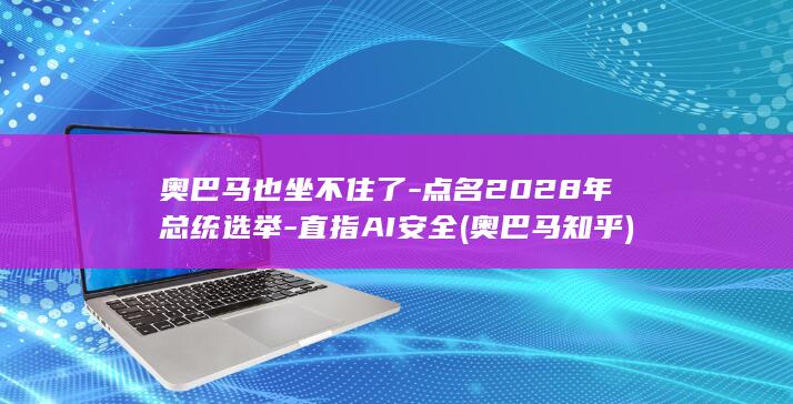 奥巴马也坐不住了-点名2028年总统选举-直指AI安全 (奥巴马知乎)